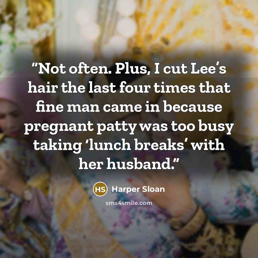 “Not often. Plus, I cut Lee’s hair the last four times that fine man came in because pregnant patty was too busy taking ‘lunch breaks’ with her husband.” quote by Harper Sloan