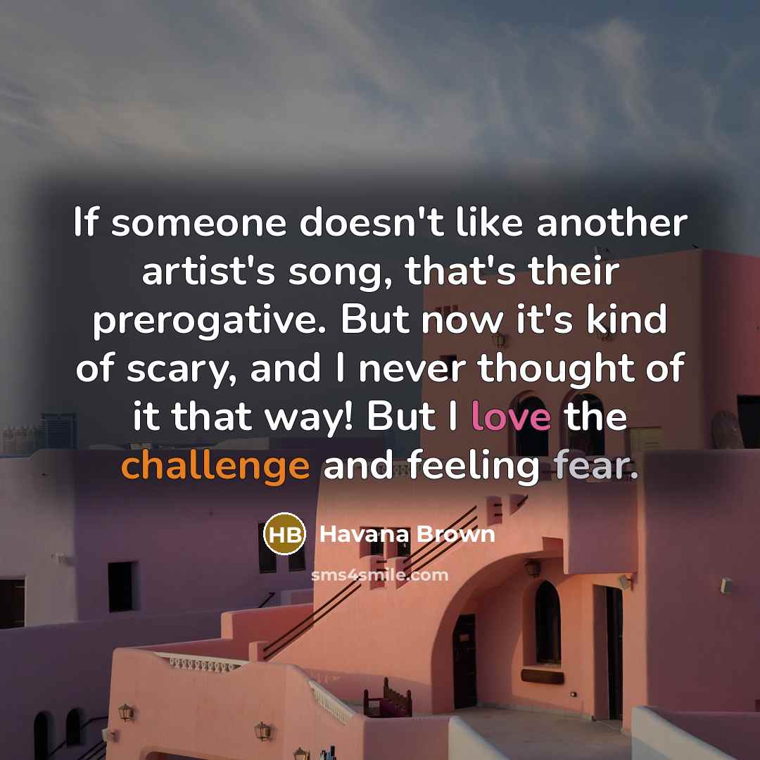 “If someone doesn't like another artist's song, that's their prerogative. But now it's kind of scary, and I never thought of it that way! But I love the challenge and feeling fear.” quote by Havana Brown