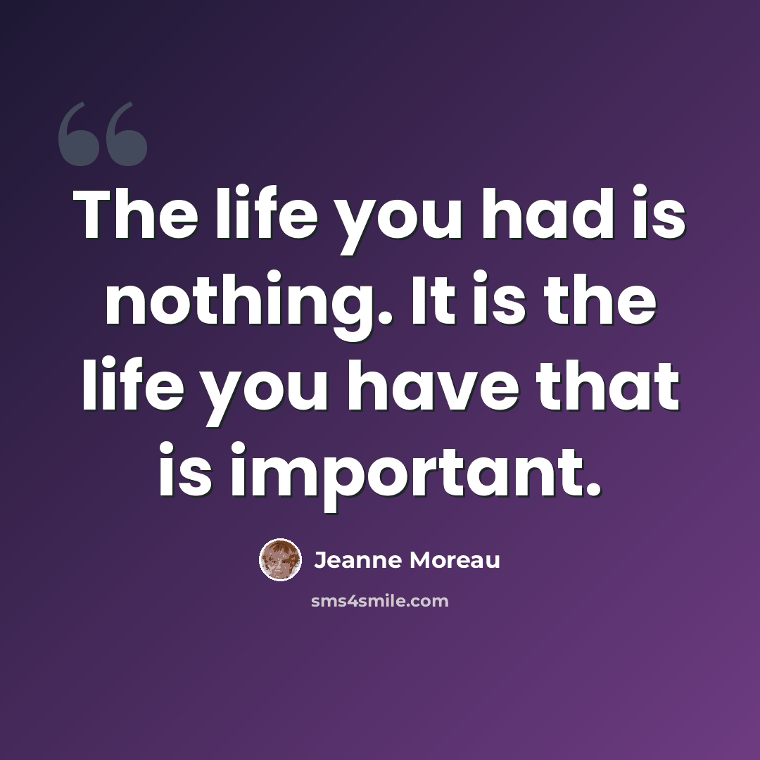 “The life you had is nothing. It is the life you have that is important.” quote by Jeanne Moreau