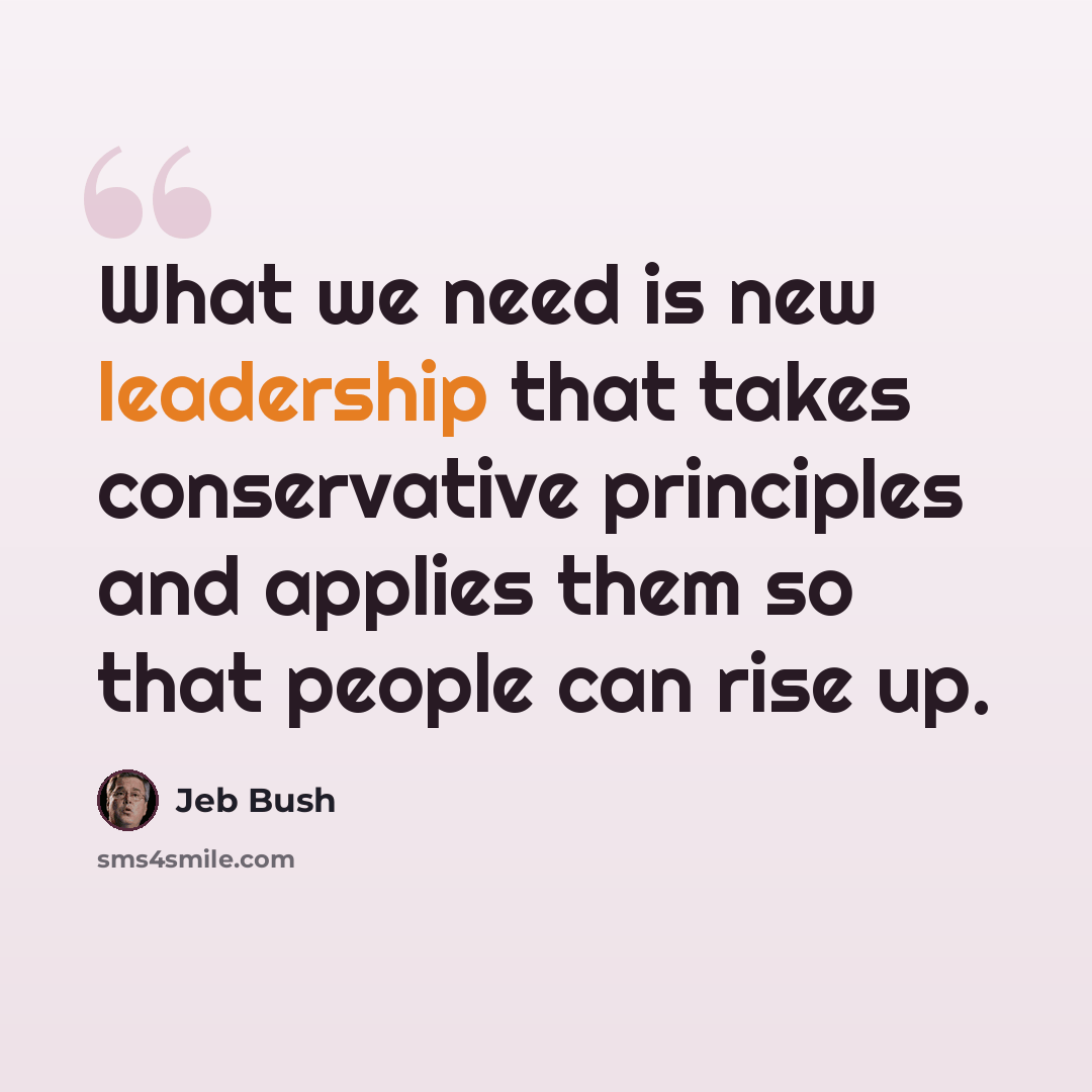 “What we need is new leadership that takes conservative principles and applies them so that people can rise up.” quote by Jeb Bush