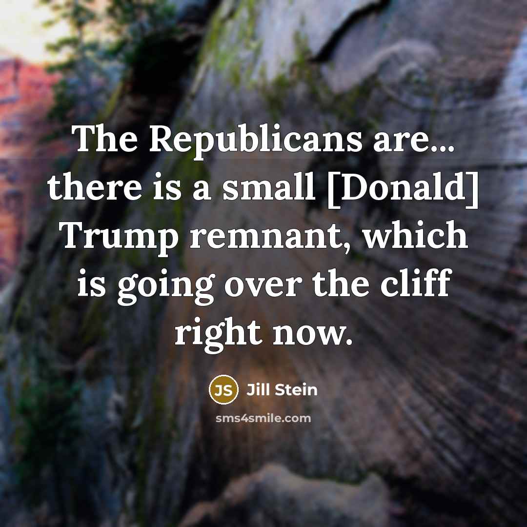 “The Republicans are... there is a small [Donald] Trump remnant, which is going over the cliff right now.” quote by Jill Stein