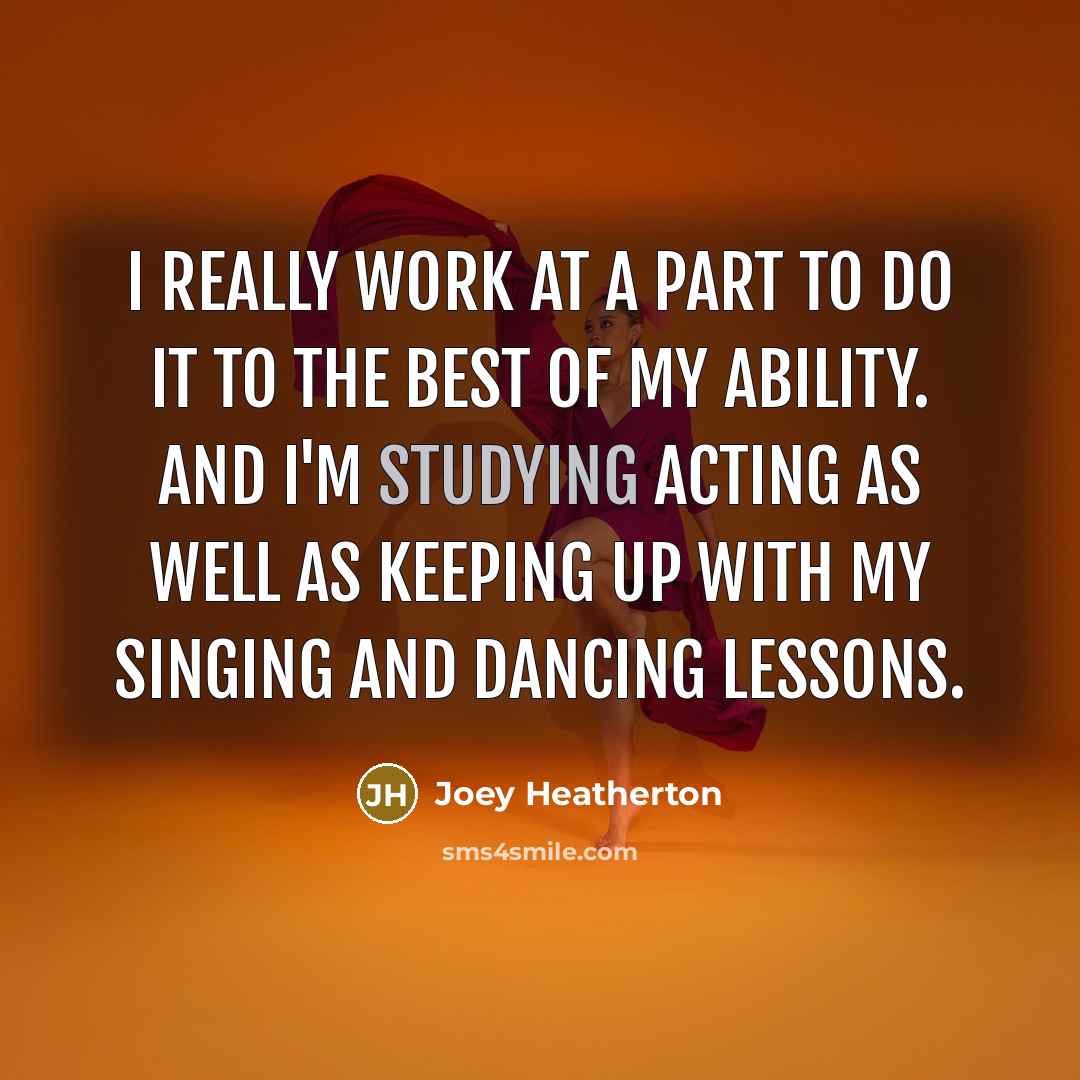 “I really work at a part to do it to the best of my ability. And I'm studying acting as well as keeping up with my singing and dancing lessons.” quote by Joey Heatherton