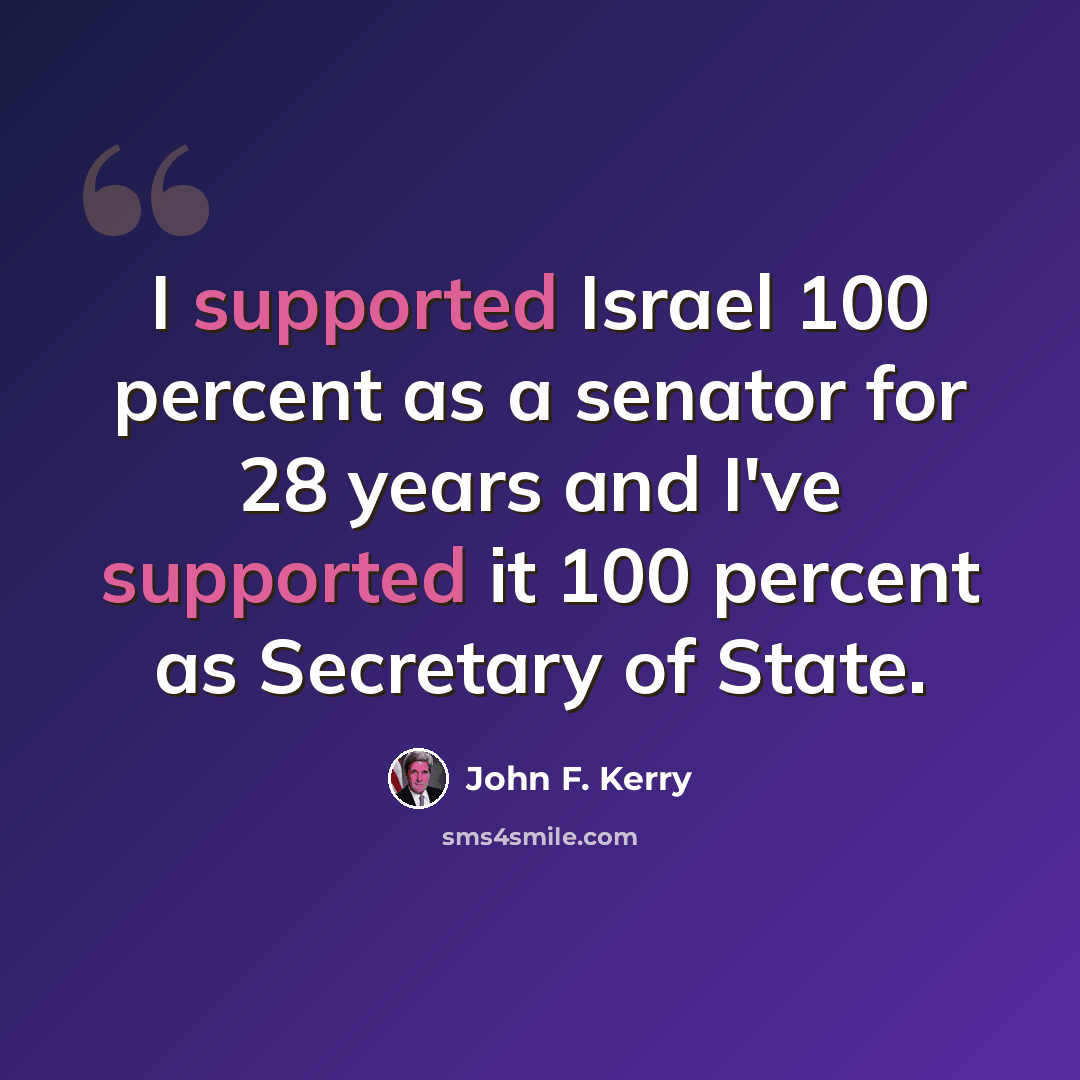 “I supported Israel 100 percent as a senator for 28 years and I've supported it 100 percent as Secretary of State.” quote by John F. Kerry