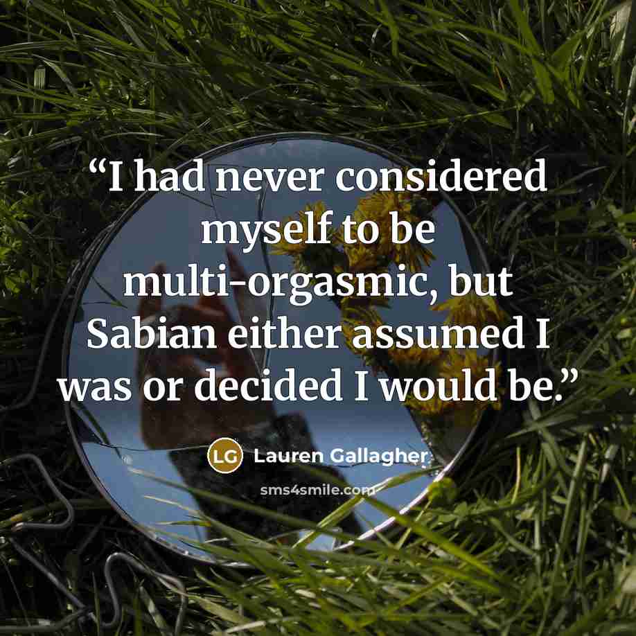 “I had never considered myself to be multi-orgasmic, but Sabian either assumed I was or decided I would be.” quote by Lauren Gallagher