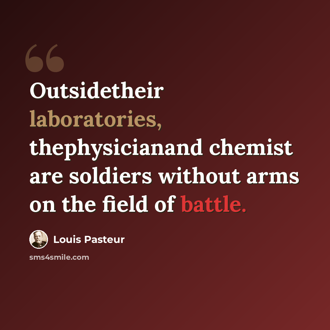 “Outsidetheir laboratories, thephysicianand chemist are soldiers without arms on the field of battle.” quote by Louis Pasteur