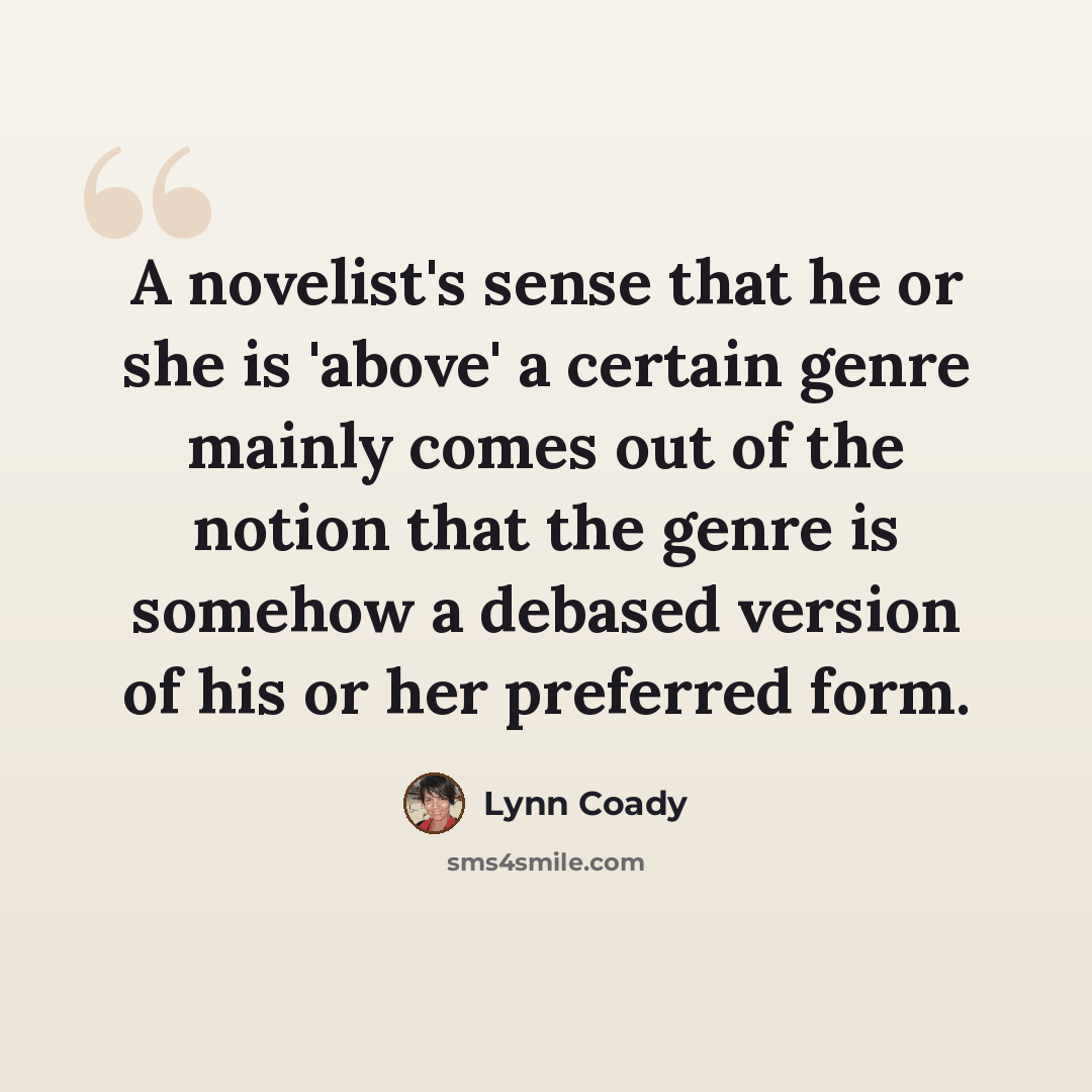 “A novelist's sense that he or she is 'above' a certain genre mainly comes out of the notion that the genre is somehow a debased version of his or her preferred form.” quote by Lynn Coady