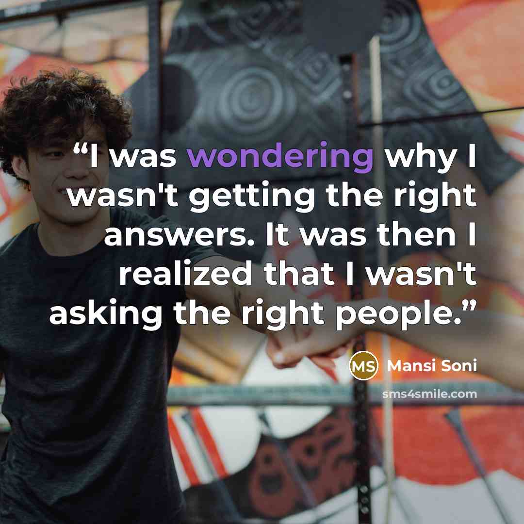“I was wondering why I wasn't getting the right answers. It was then I realized that I wasn't asking the right people.” quote by Mansi Soni