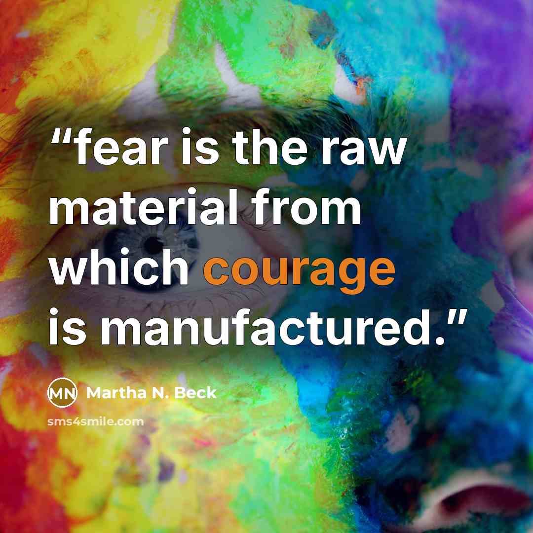 “fear is the raw material from which courage is manufactured.” quote by Martha N. Beck