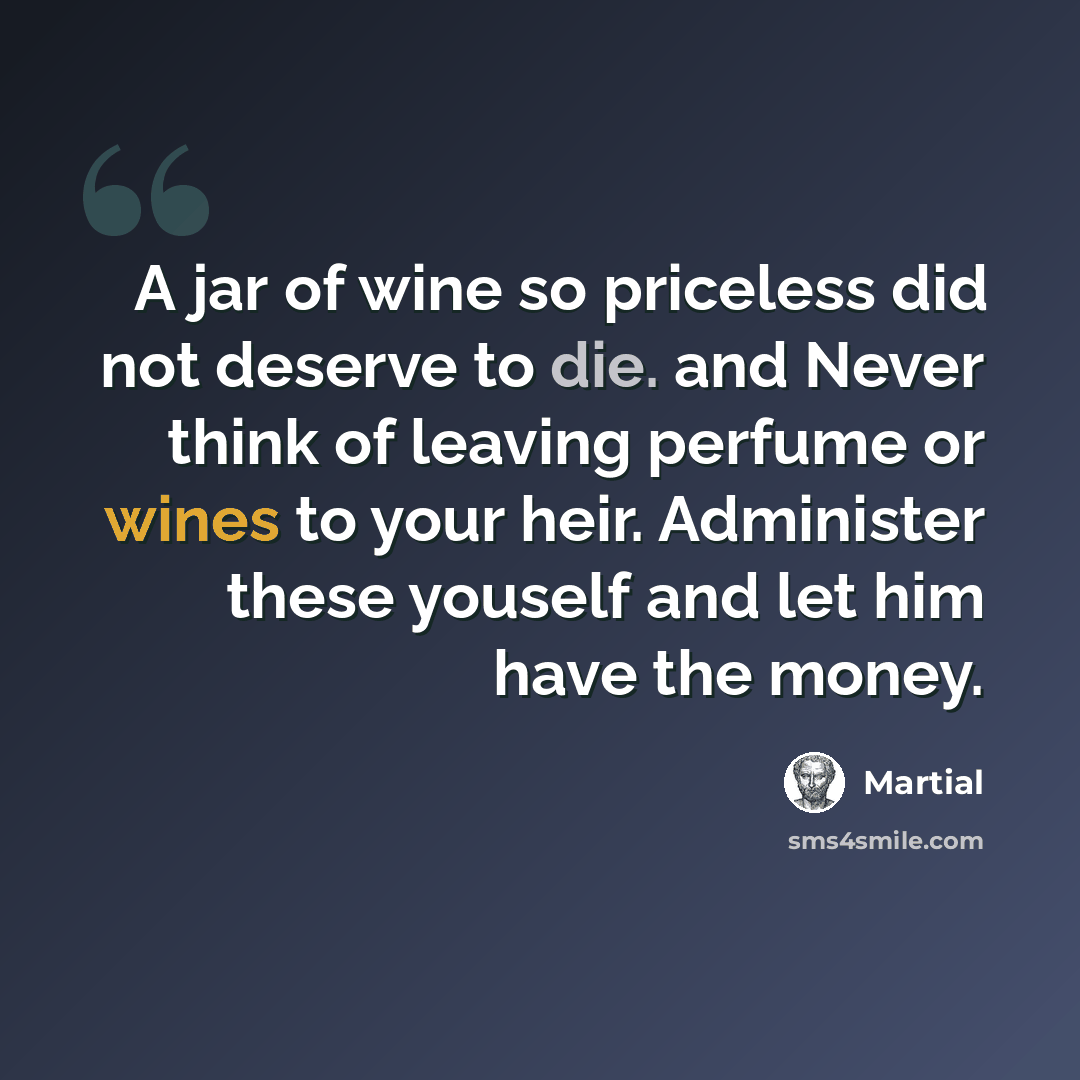 “A jar of wine so priceless did not deserve to die. and Never think of leaving perfume or wines to your heir. Administer these youself and let him have the money.” quote by Martial