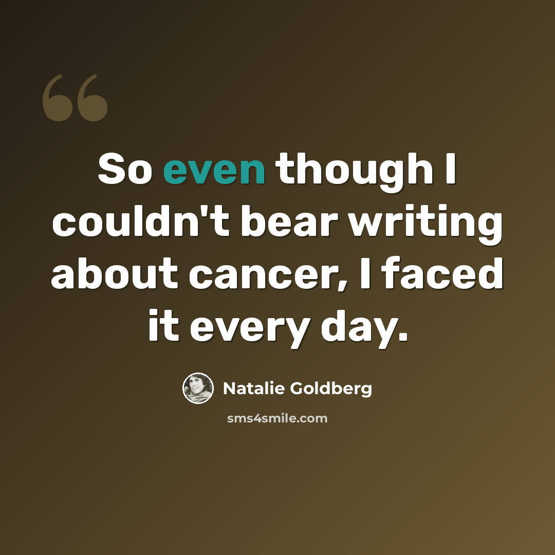 “So even though I couldn't bear writing about cancer, I faced it every day.” quote by Natalie Goldberg