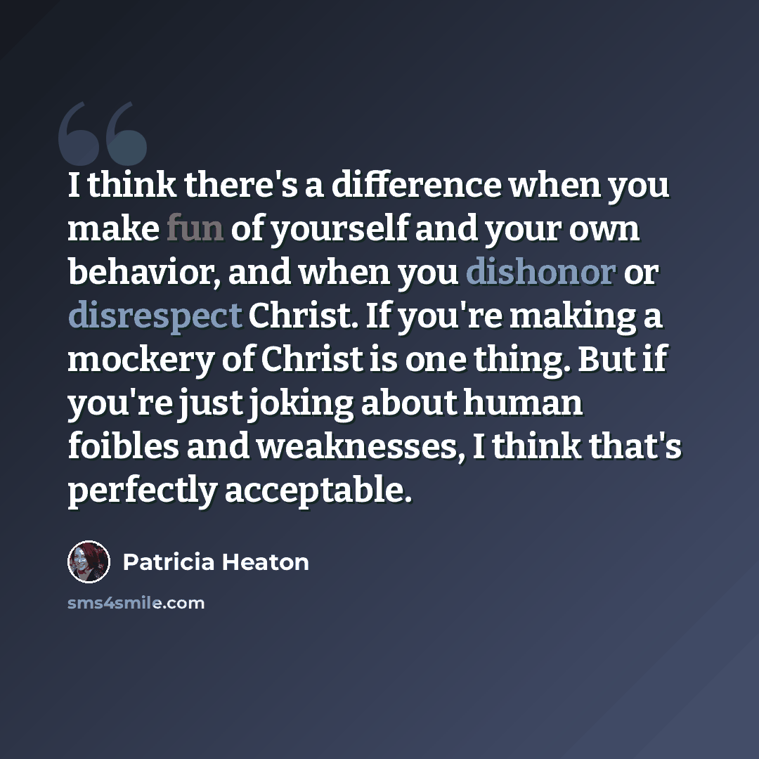 “I think there's a difference when you make fun of yourself and your own behavior, and when you dishonor or disrespect Christ. If you're making a mockery of Christ is one thing. But if you're just joking about human foibles and weaknesses, I think that's perfectly acceptable.” quote by Patricia Heaton