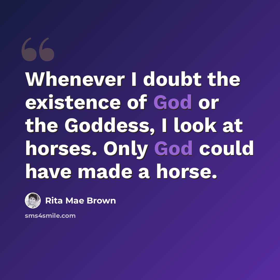 “Whenever I doubt the existence of God or the Goddess, I look at horses. Only God could have made a horse.” quote by Rita Mae Brown