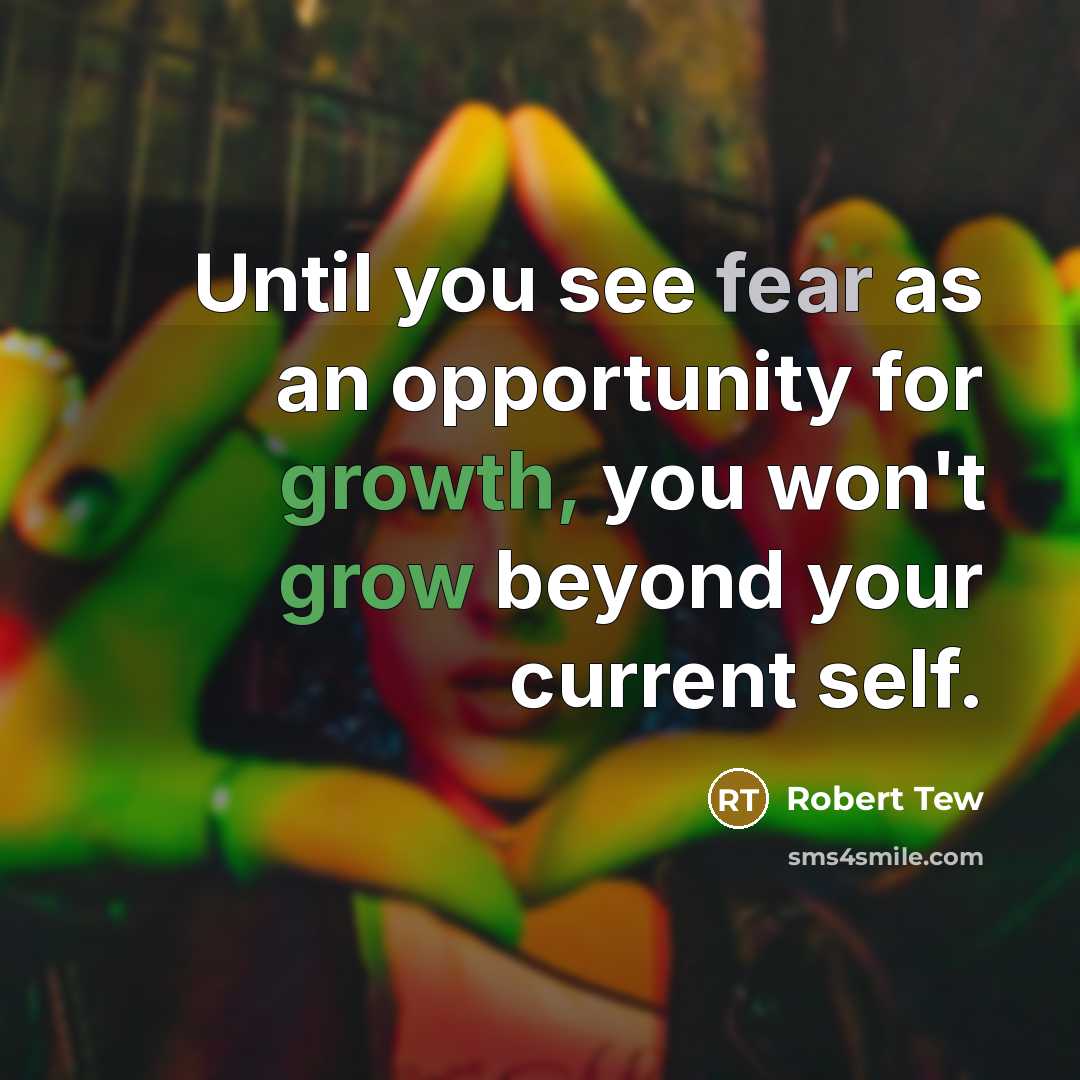 “Until you see fear as an opportunity for growth, you won't grow beyond your current self.” quote by Robert Tew