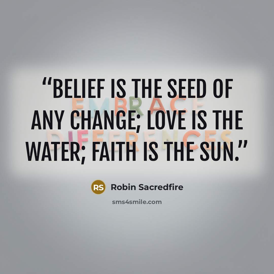 “Belief is the seed of any change; Love is the water; Faith is the sun.” quote by Robin Sacredfire