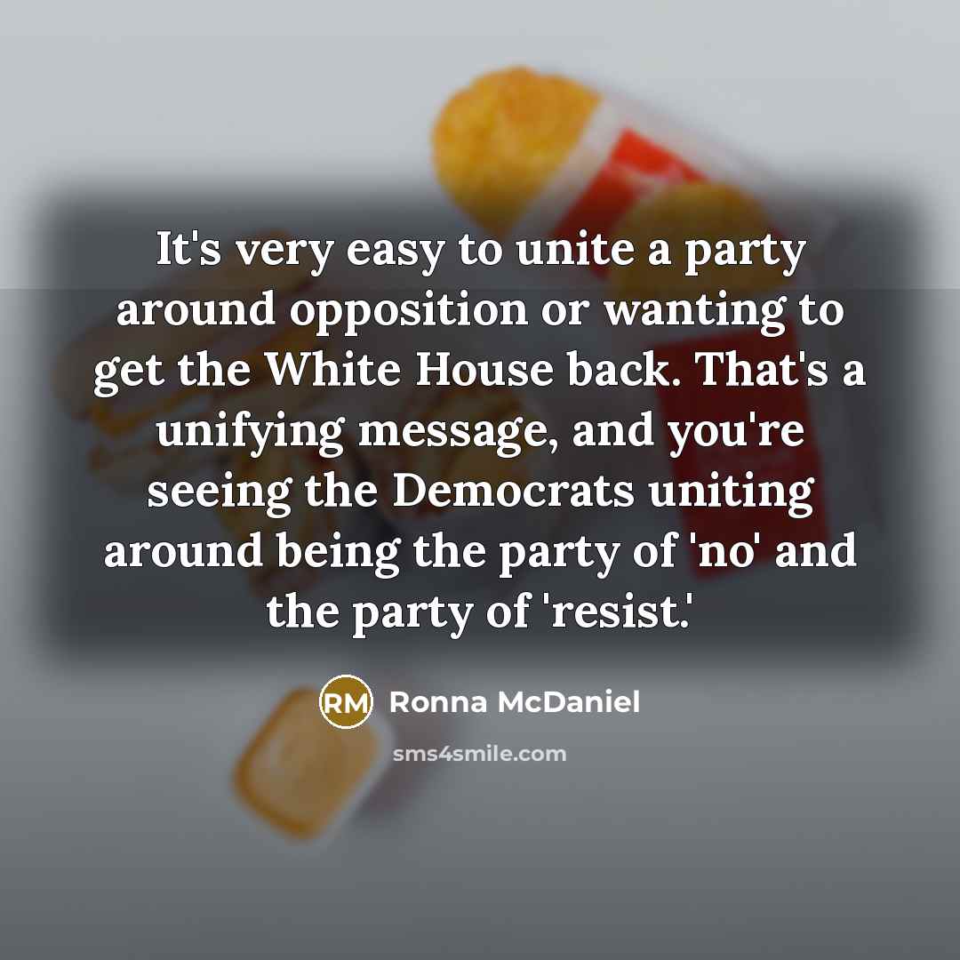 “It's very easy to unite a party around opposition or wanting to get the White House back. That's a unifying message, and you're seeing the Democrats uniting around being the party of 'no' and the party of 'resist.'” quote by Ronna McDaniel