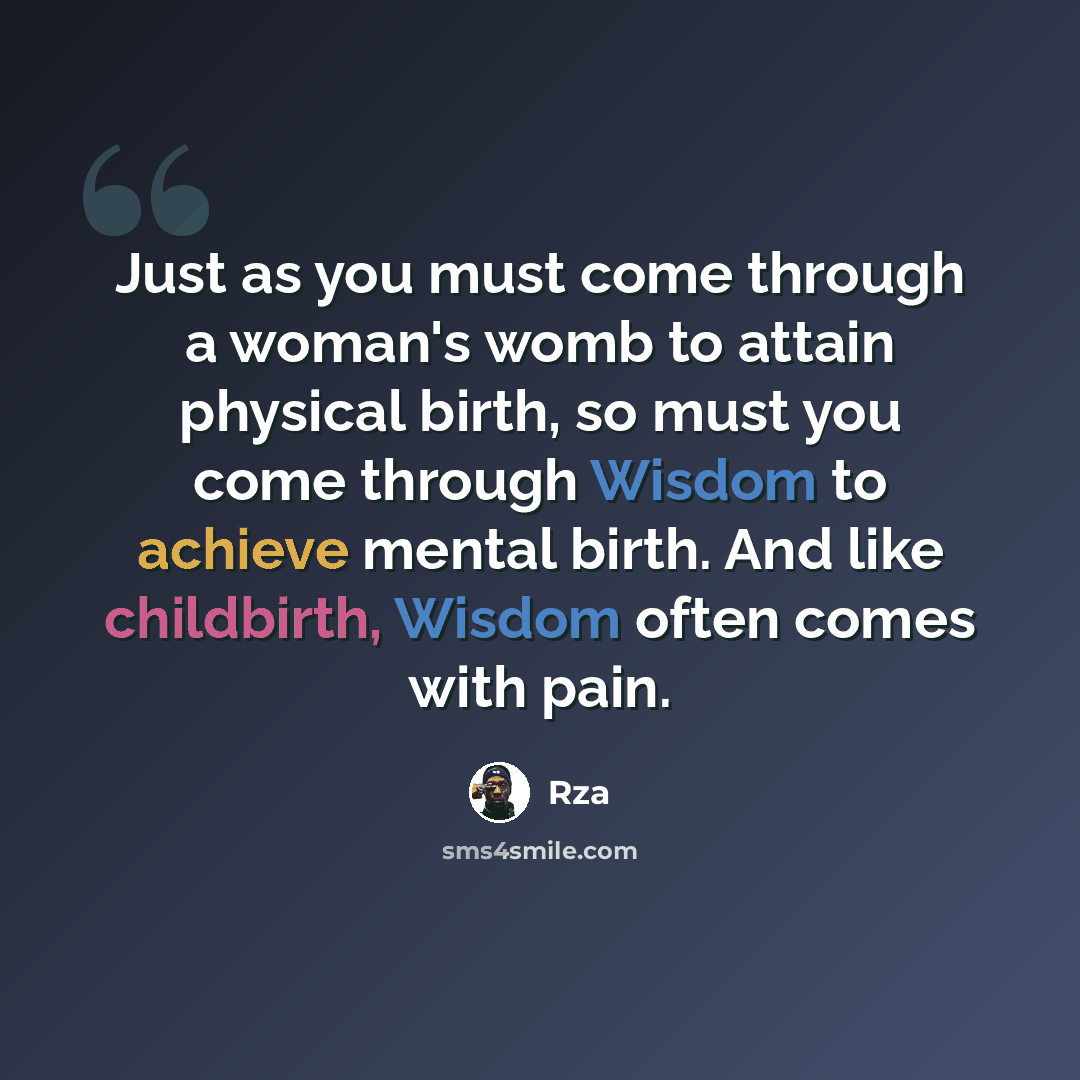 “Just as you must come through a woman's womb to attain physical birth, so must you come through Wisdom to achieve mental birth. And like childbirth, Wisdom often comes with pain.” quote by RZA
