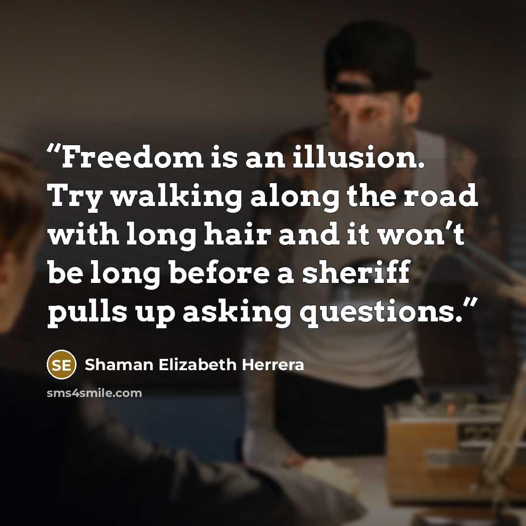 “Freedom is an illusion. Try walking along the road with long hair and it won’t be long before a sheriff pulls up asking questions.” quote by Shaman Elizabeth Herrera