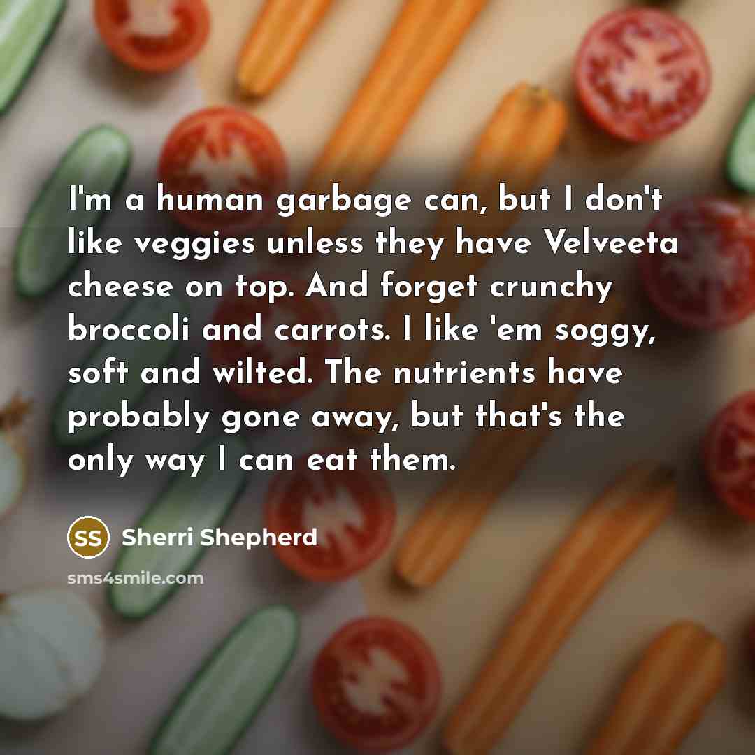 “I'm a human garbage can, but I don't like veggies unless they have Velveeta cheese on top. And forget crunchy broccoli and carrots. I like 'em soggy, soft and wilted. The nutrients have probably gone away, but that's the only way I can eat them.” quote by Sherri Shepherd