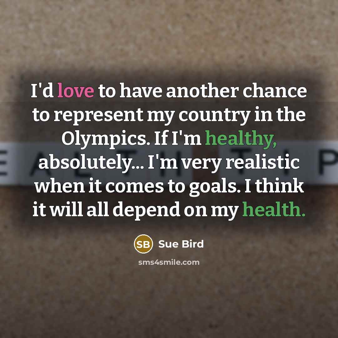 “I'd love to have another chance to represent my country in the Olympics. If I'm healthy, absolutely... I'm very realistic when it comes to goals. I think it will all depend on my health.” quote by Sue Bird