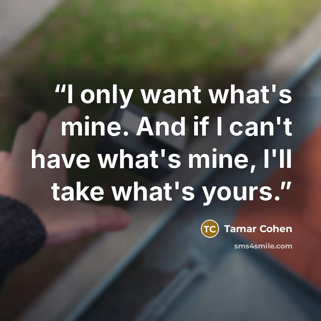 “I only want what's mine. And if I can't have what's mine, I'll take what's yours.” quote by Tamar Cohen