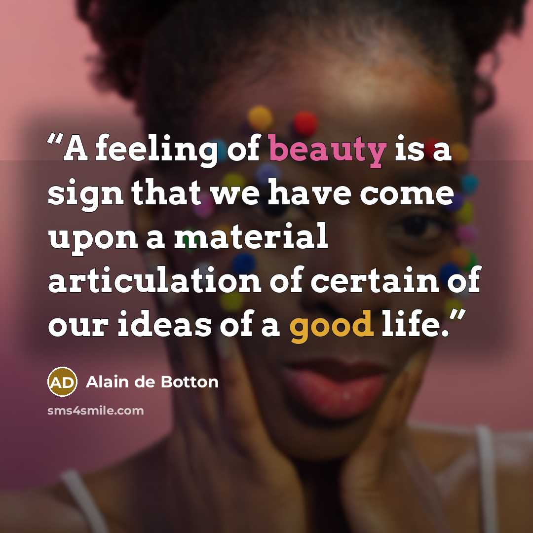“A feeling of beauty is a sign that we have come upon a material articulation of certain of our ideas of a good life.” quote by Alain de Botton