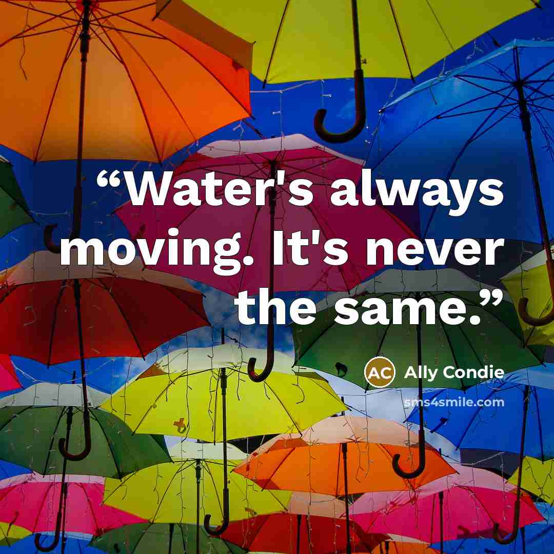 “Water's always moving. It's never the same.” quote by Ally Condie
