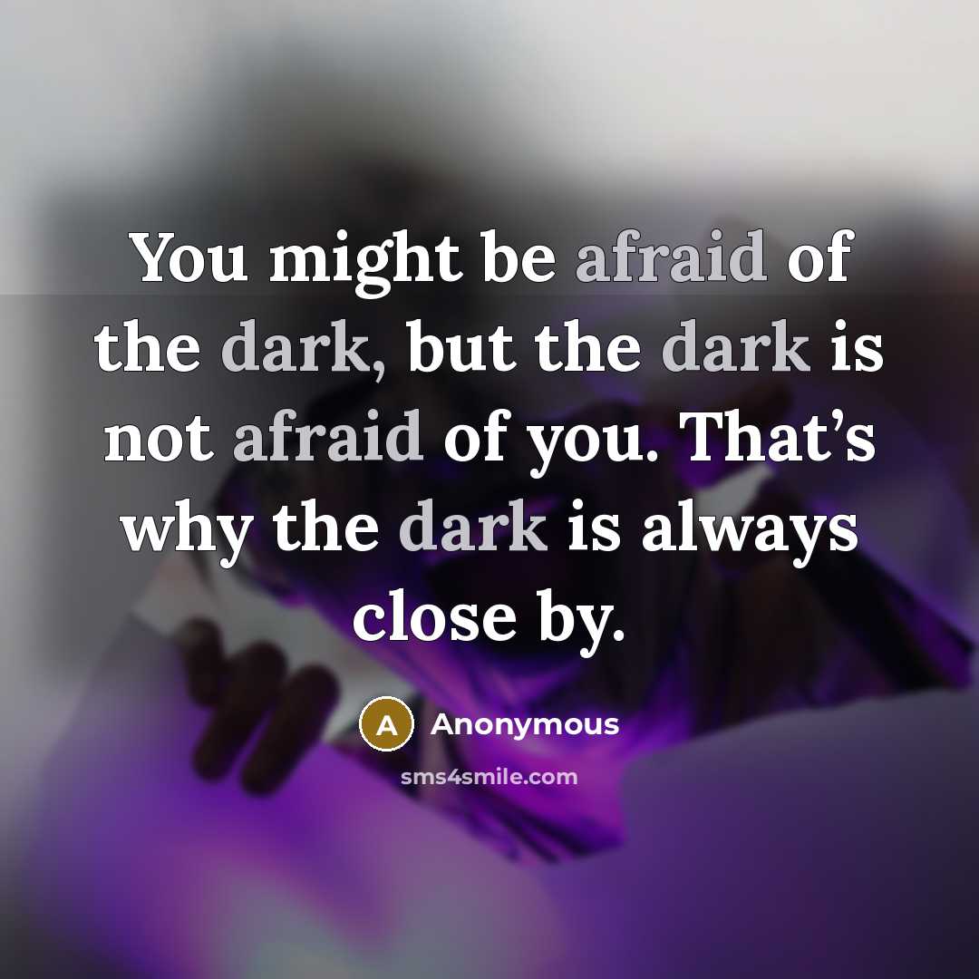 “You might be afraid of the dark, but the dark is not afraid of you. That’s why the dark is always close by.” quote by Anonymous