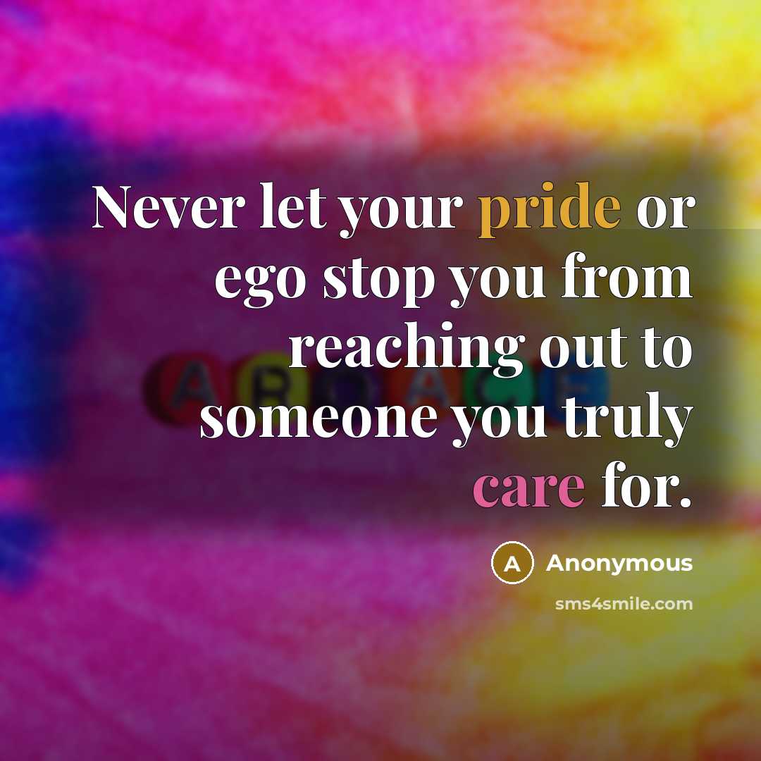 “Never let your pride or ego stop you from reaching out to someone you truly care for.” quote by Anonymous