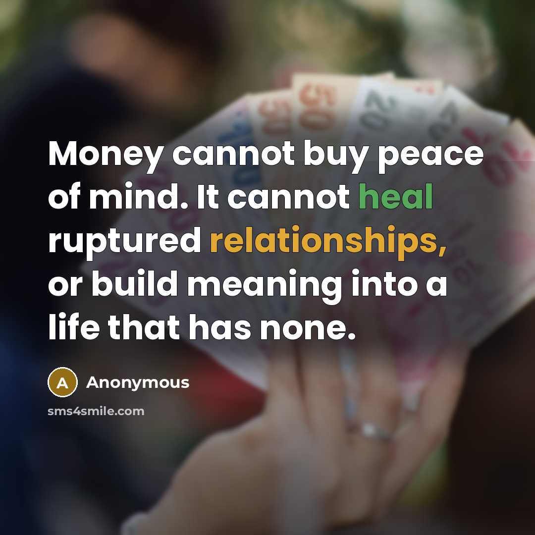 “Money cannot buy peace of mind. It cannot heal ruptured relationships, or build meaning into a life that has none.” quote by Anonymous