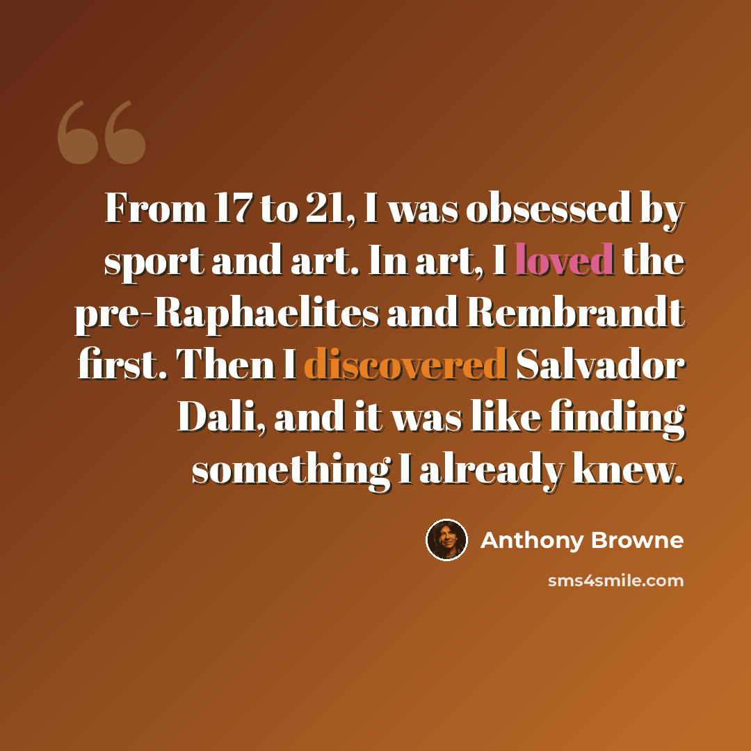 “From 17 to 21, I was obsessed by sport and art. In art, I loved the pre-Raphaelites and Rembrandt first. Then I discovered Salvador Dali, and it was like finding something I already knew.” quote by Anthony Browne