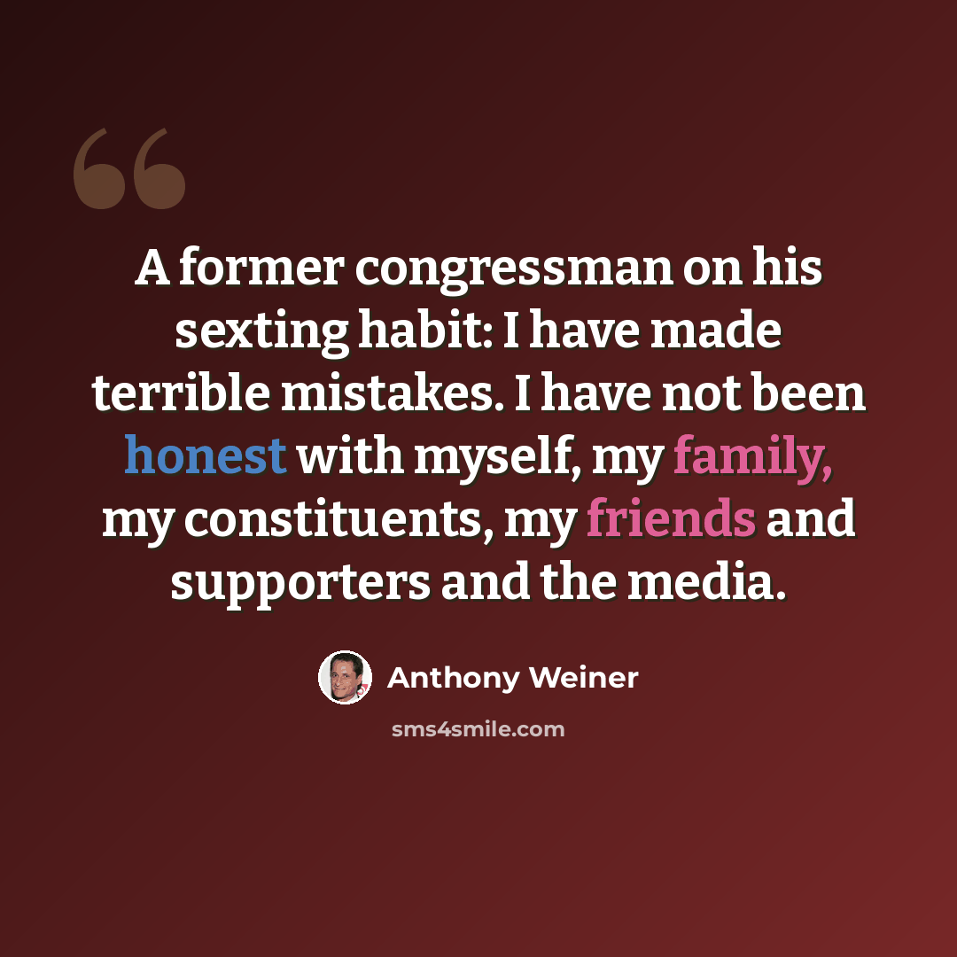 “A former congressman on his sexting habit: I have made terrible mistakes. I have not been honest with myself, my family, my constituents, my friends and supporters and the media.” quote by Anthony Weiner