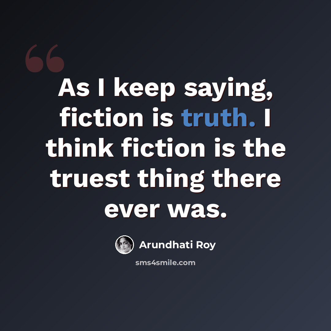 “As I keep saying, fiction is truth. I think fiction is the truest thing there ever was.” quote by Arundhati Roy