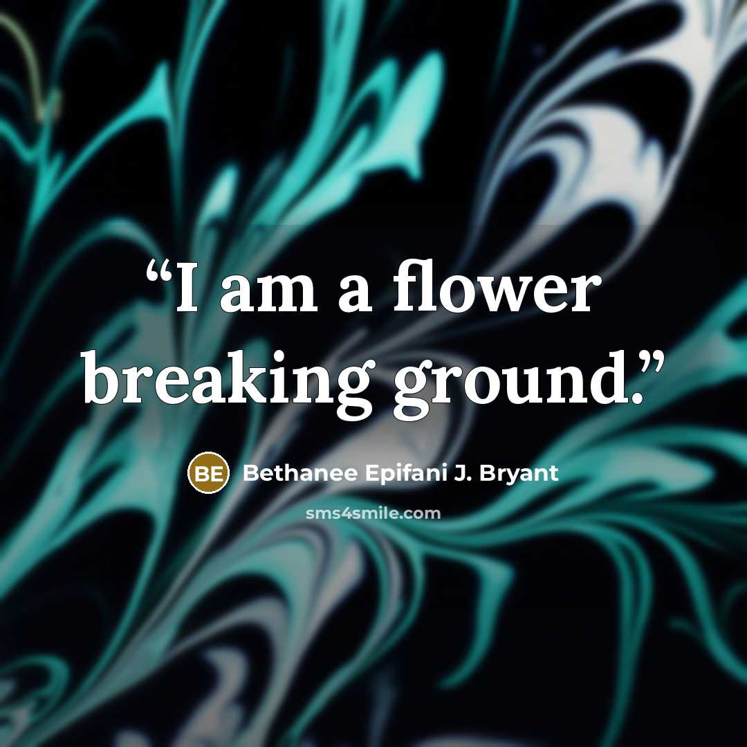 “I am a flower breaking ground.” quote by Bethanee Epifani J. Bryant