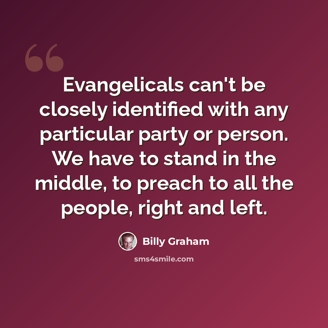 “Evangelicals can't be closely identified with any particular party or person. We have to stand in the middle, to preach to all the people, right and left.” quote by Billy Graham