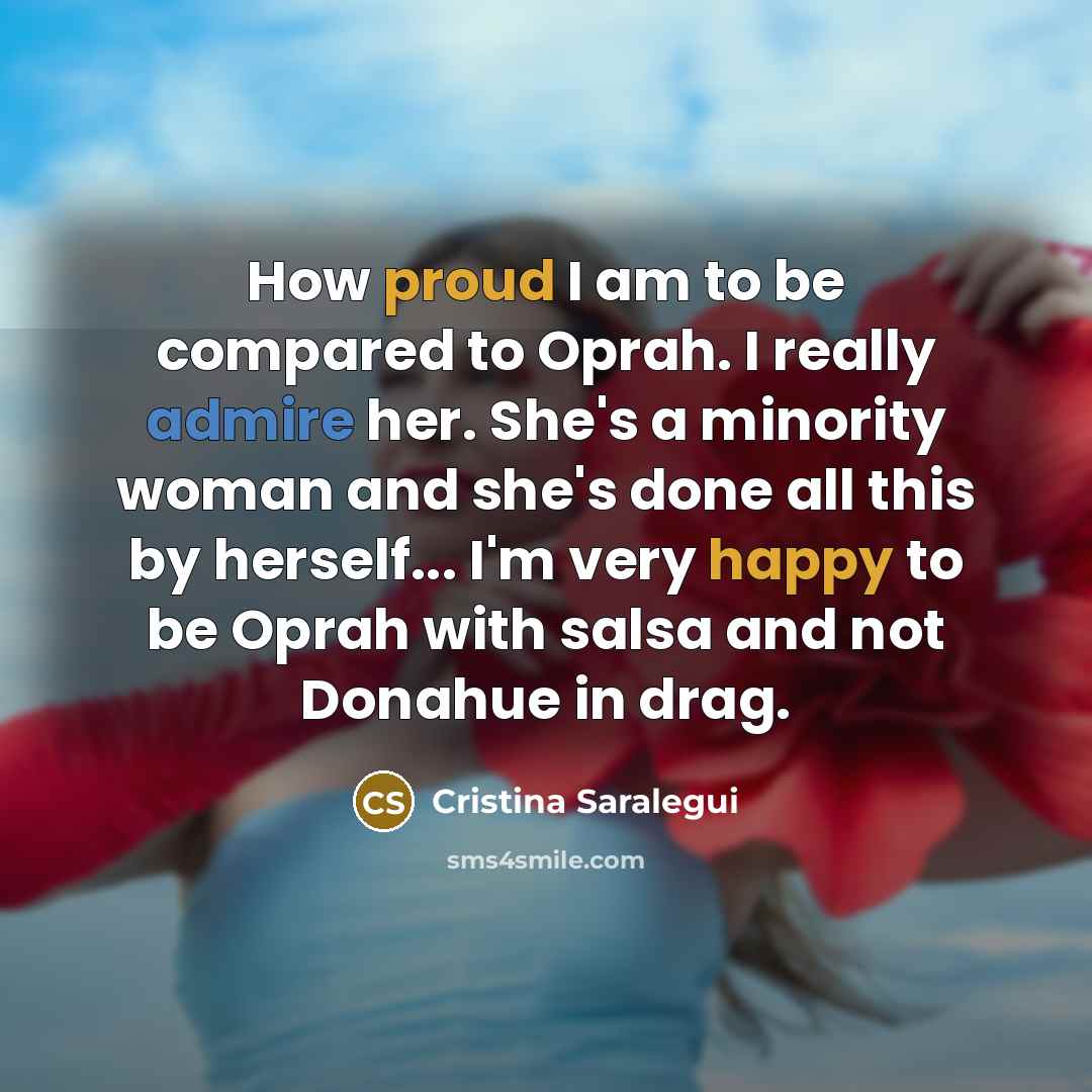 “How proud I am to be compared to Oprah. I really admire her. She's a minority woman and she's done all this by herself... I'm very happy to be Oprah with salsa and not Donahue in drag.” quote by Cristina Saralegui