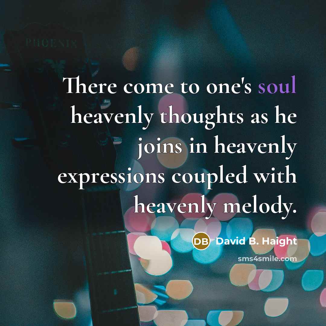 “There come to one's soul heavenly thoughts as he joins in heavenly expressions coupled with heavenly melody.” quote by David B. Haight