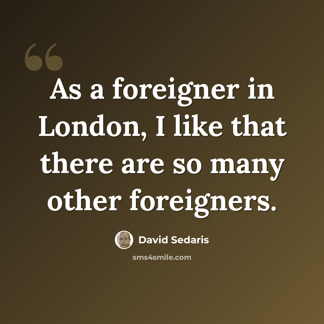 “As a foreigner in London, I like that there are so many other foreigners.” quote by David Sedaris