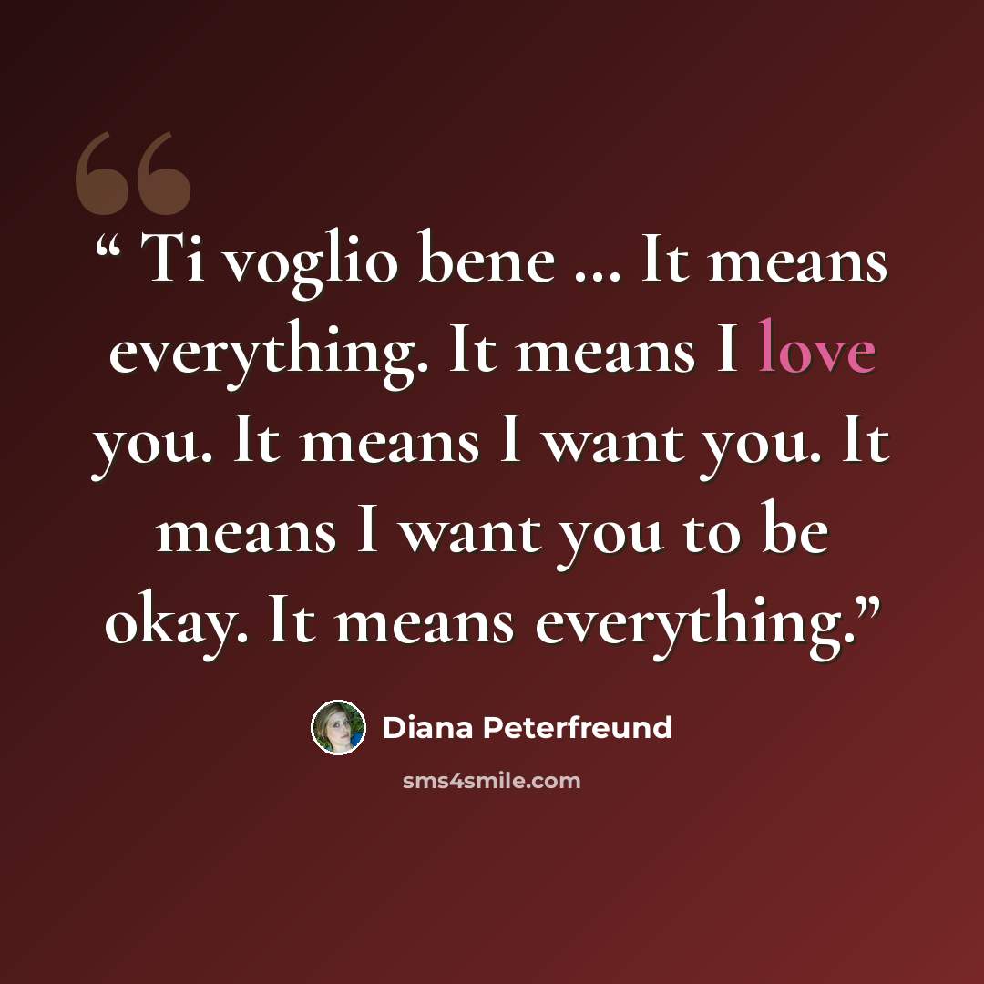 “Ti voglio bene … It means everything. It means I love you. It means I want you. It means I want you to be okay. It means everything.” quote by Diana Peterfreund