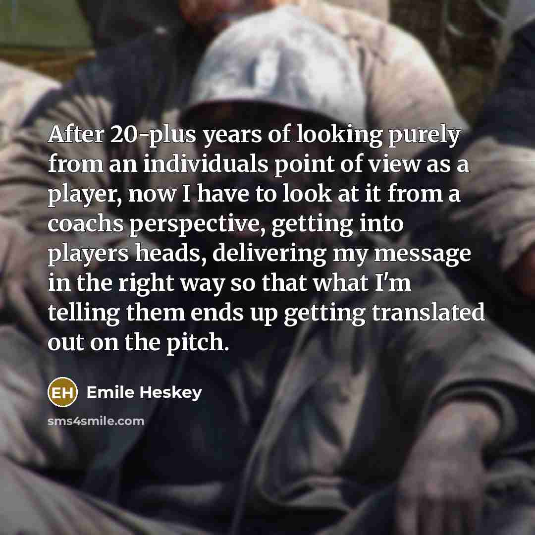 “After 20-plus years of looking purely from an individuals point of view as a player, now I have to look at it from a coachs perspective, getting into players heads, delivering my message in the right way so that what I'm telling them ends up getting translated out on the pitch.” quote by Emile Heskey