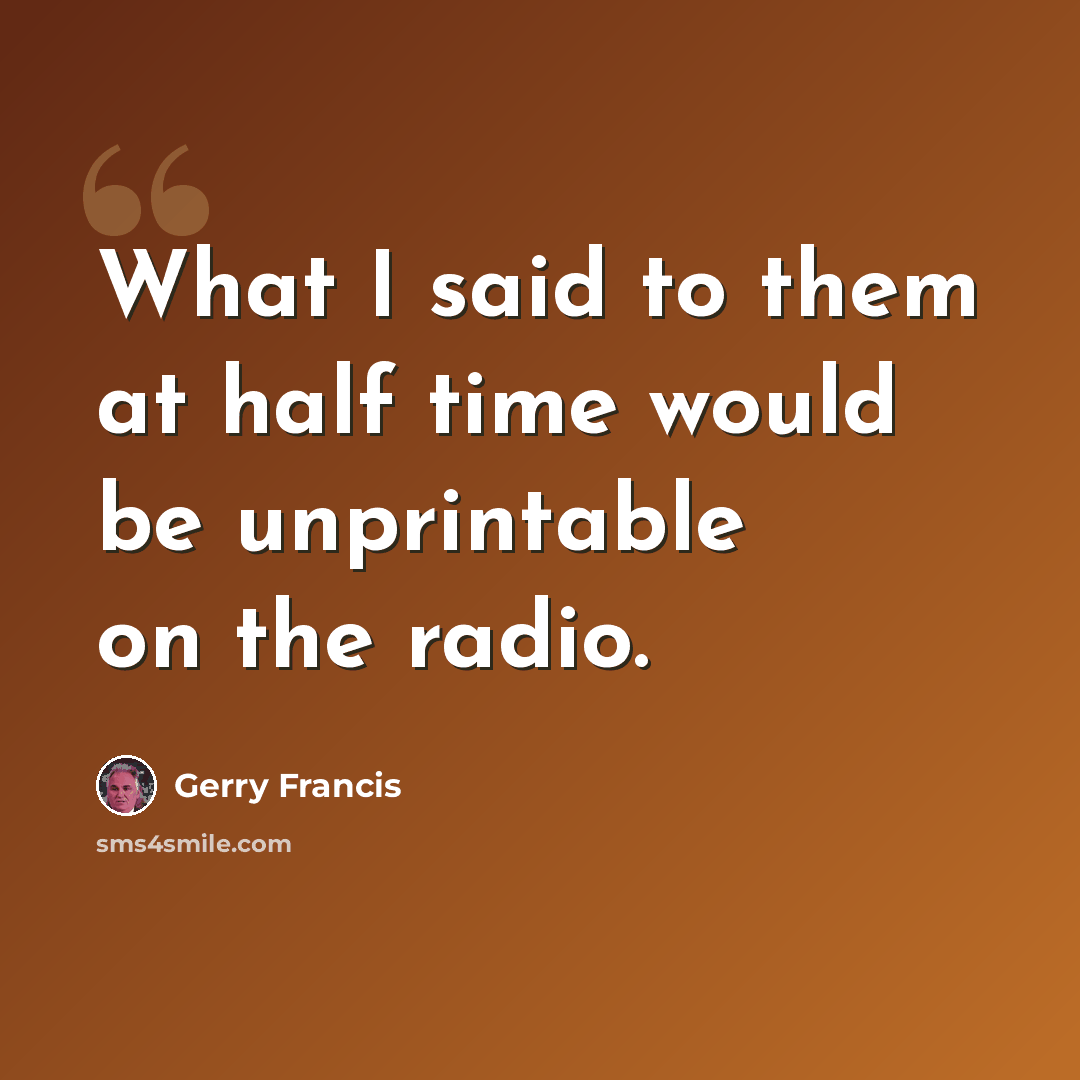 “What I said to them at half time would be unprintable on the radio.” quote by Gerry Francis