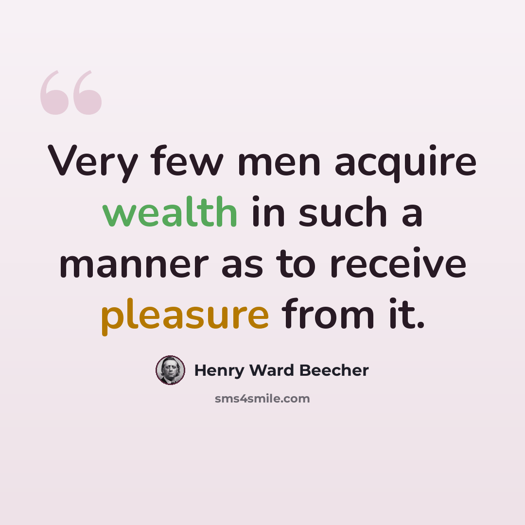 “Very few men acquire wealth in such a manner as to receive pleasure from it.” quote by Henry Ward Beecher