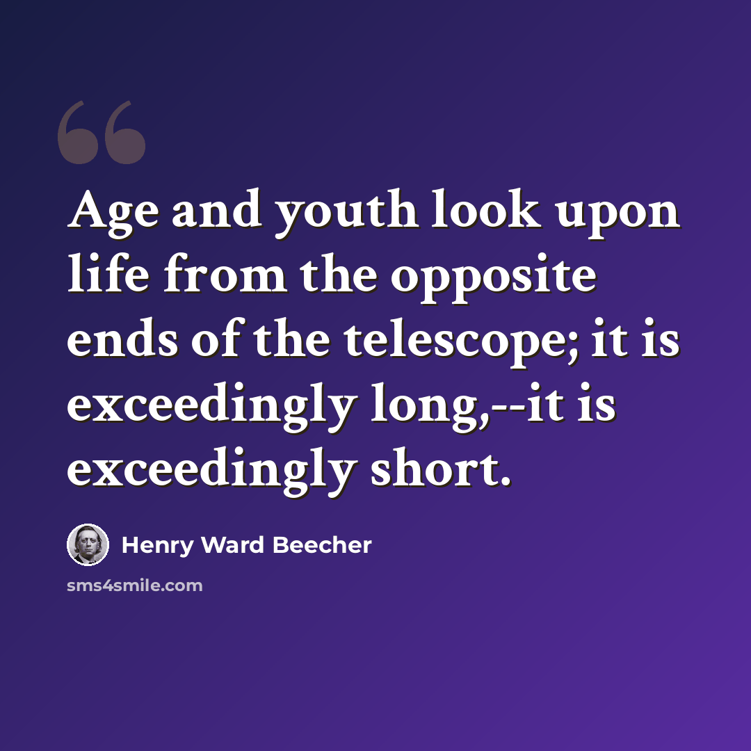 “Age and youth look upon life from the opposite ends of the telescope; it is exceedingly long,--it is exceedingly short.” quote by Henry Ward Beecher