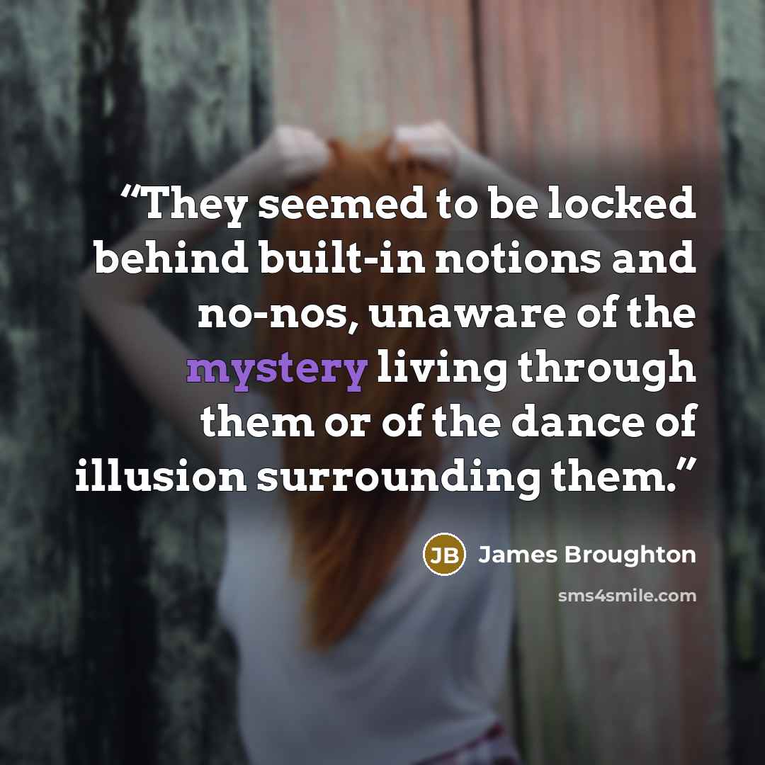 “They seemed to be locked behind built-in notions and no-nos, unaware of the mystery living through them or of the dance of illusion surrounding them.” quote by James Broughton