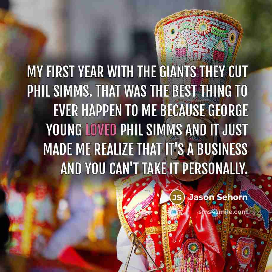 “My first year with the Giants they cut Phil Simms. That was the best thing to ever happen to me because George Young loved Phil Simms and it just made me realize that it's a business and you can't take it personally.” quote by Jason Sehorn