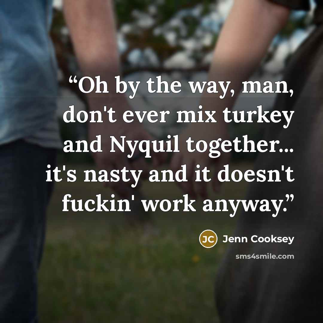 “Oh by the way, man, don't ever mix turkey and Nyquil together... it's nasty and it doesn't fuckin' work anyway.” quote by Jenn Cooksey
