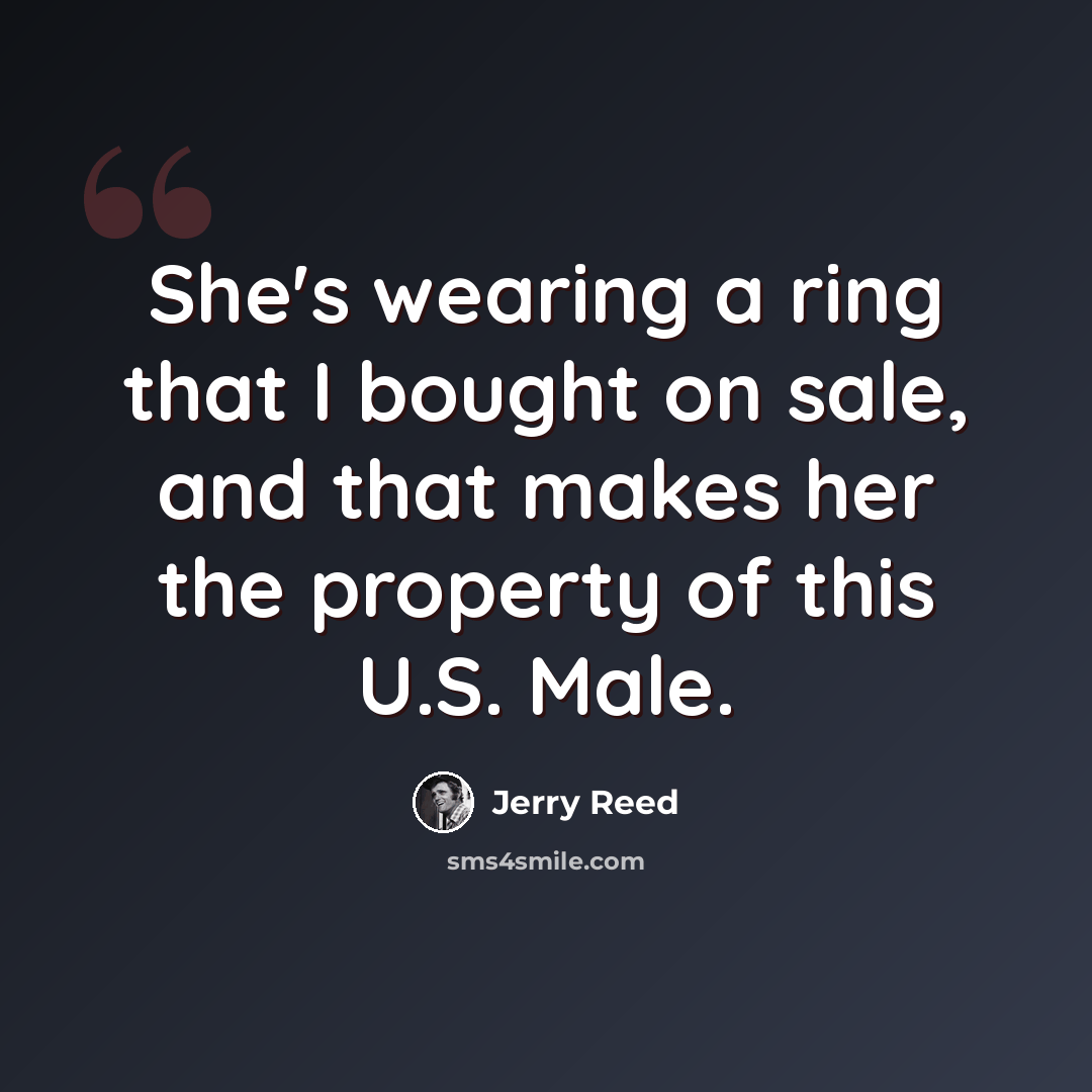 “She's wearing a ring that I bought on sale, and that makes her the property of this U.S. Male.” quote by Jerry Reed