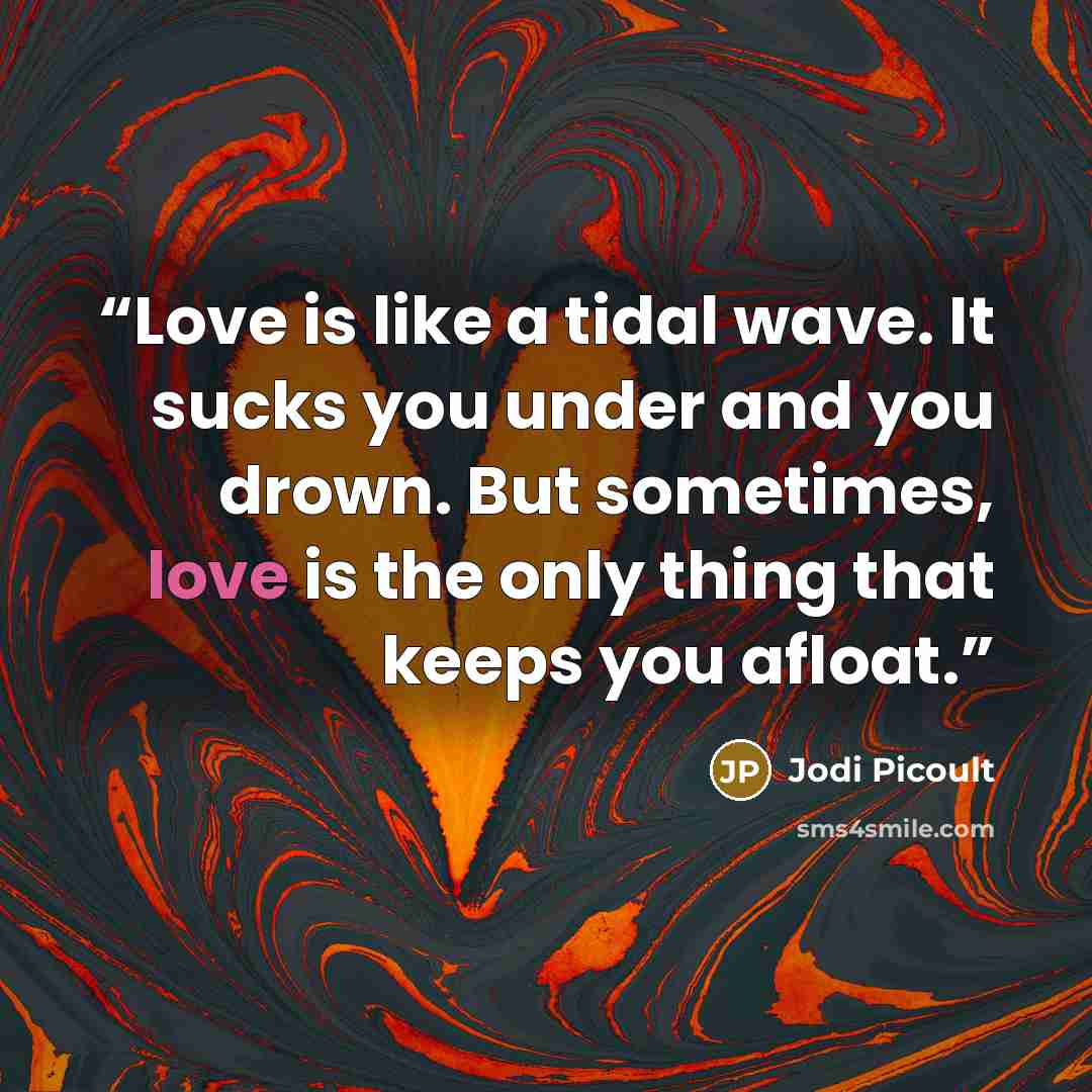 “Love is like a tidal wave. It sucks you under and you drown. But sometimes, love is the only thing that keeps you afloat.” quote by Jodi Picoult