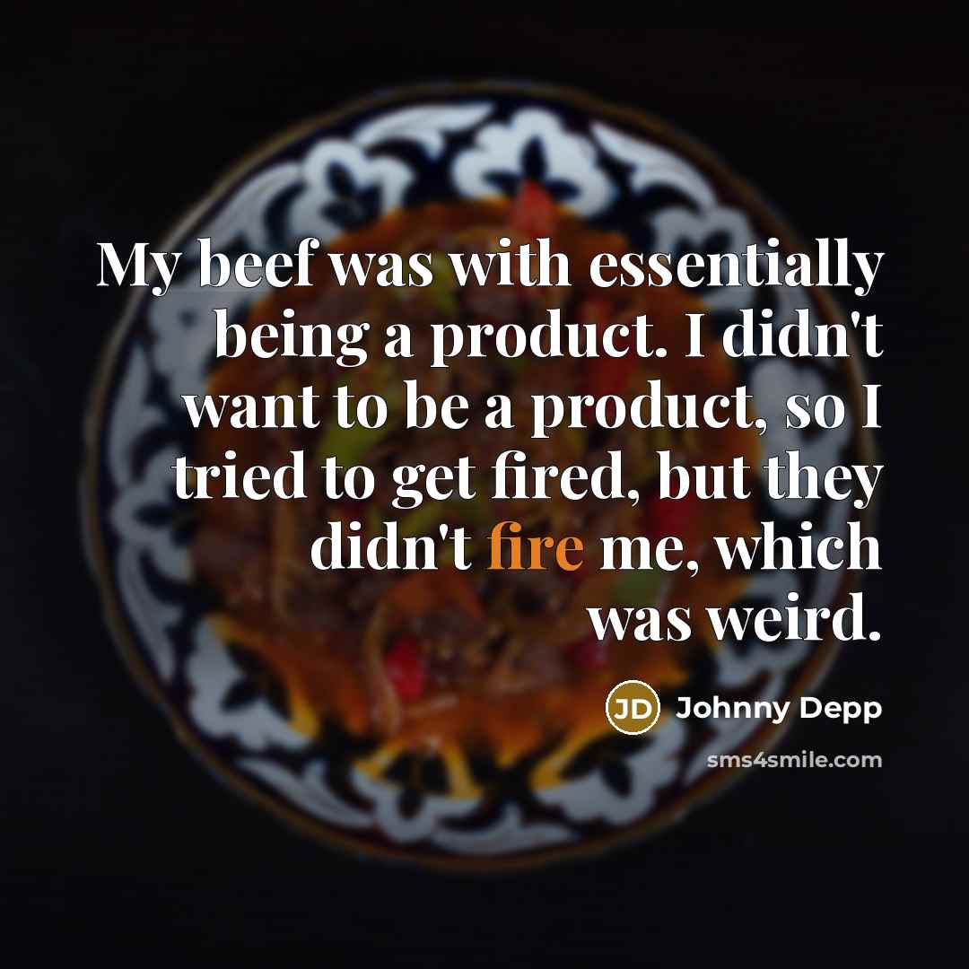 “My beef was with essentially being a product. I didn't want to be a product, so I tried to get fired, but they didn't fire me, which was weird.” quote by Johnny Depp