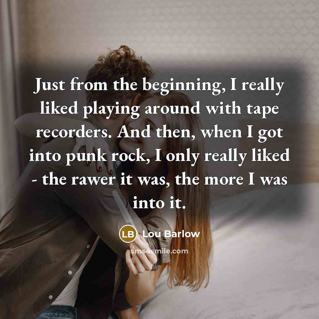 “Just from the beginning, I really liked playing around with tape recorders. And then, when I got into punk rock, I only really liked - the rawer it was, the more I was into it.” quote by Lou Barlow