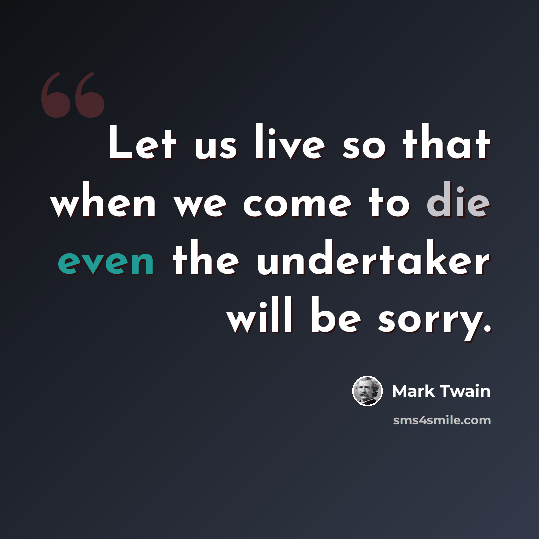 “Let us live so that when we come to die even the undertaker will be sorry.” quote by Mark Twain